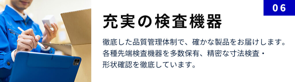 充実の検査機器：徹底した品質管理体制で、確かな製品をお届けします。 各種先端検査機器を多数保有、精密な寸法検査・形状確認を徹底しています。